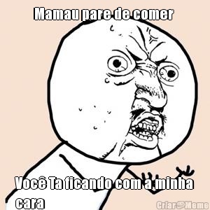 Mamau pare de comer  Voc� Ta ficando com a minha
cara 