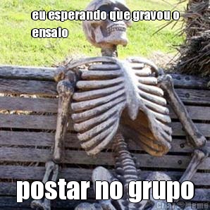 eu esperando que gravou o
ensaio postar no grupo