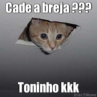 Cade a breja ??? Toninho kkk