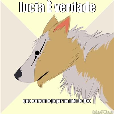 lucia � verdade que eu vou te jogar na lata do lixo