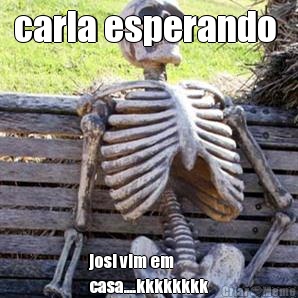 carla esperando  josi vim em
casa....kkkkkkkk