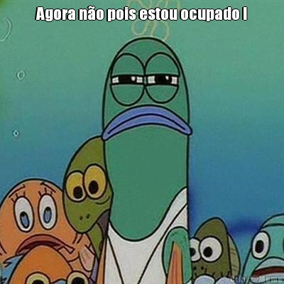 Agora n�o pois estou ocupado ! 