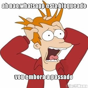 ah nao,whatsapp esta bloqueado vou embora a passado