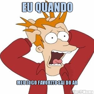EU QUANDO MEU JOGO FAVORITO SAI DO AR