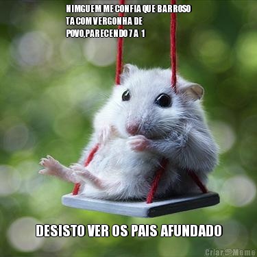 NIMGUEM ME CONFIA QUE BARROSO
TA COM VERGONHA DE
POVO,PARECENDO 7 A  1 DESISTO VER OS PAIS AFUNDADO