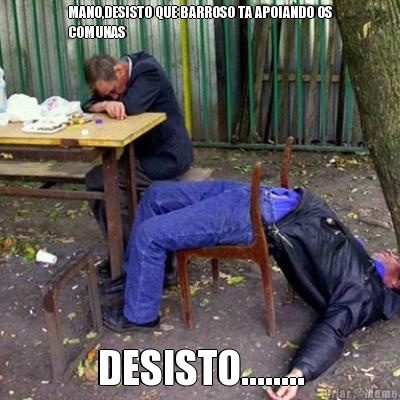 MANO,DESISTO QUE BARROSO TA APOIANDO OS
COMUNAS DESISTO........