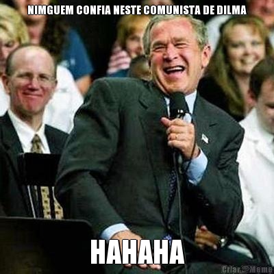 NIMGUEM CONFIA NESTE COMUNISTA DE DILMA HAHAHA