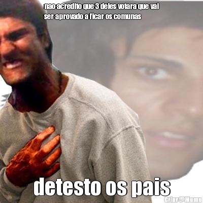 nao acredito que 3 deles votara que vai
ser aprovado a ficar os comunas detesto os pais