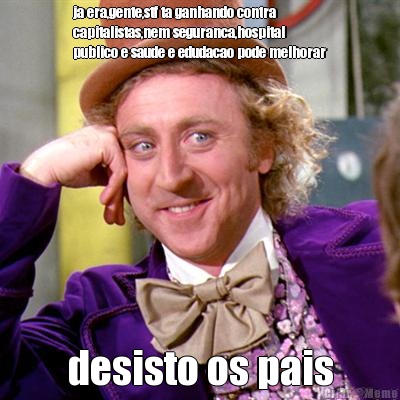 ja era,gente,stf ta ganhando contra
capitalistas,nem seguranca,hospital
publico e saude e edudacao pode melhorar desisto os pais