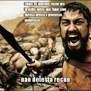 todos os homens,recue pra
brasilia antes que fique sem
defesa previa e processo
poderosos nao detesta recuo