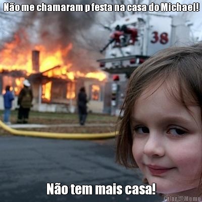 N�o me chamaram p festa na casa do Michael! N�o tem mais casa!