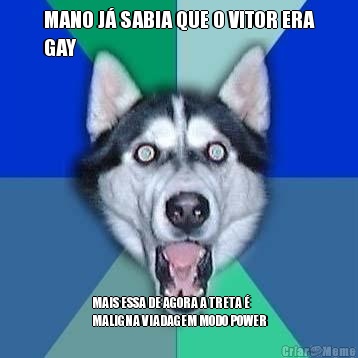 MANO J� SABIA QUE O VITOR ERA
GAY MAIS ESSA DE AGORA A TRETA �
MALIGNA VIADAGEM MODO POWER