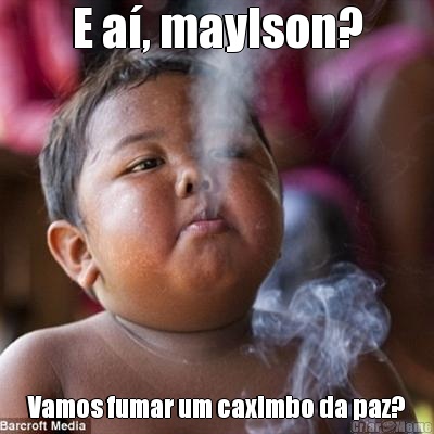 E a�, maylson? Vamos fumar um caximbo da paz?