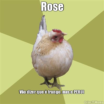 Rose V�o dizer que � frango, mas e PERUl