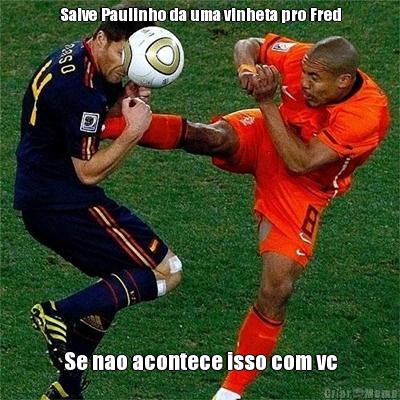 Salve Paulinho da uma vinheta pro Fred Se nao acontece isso com vc