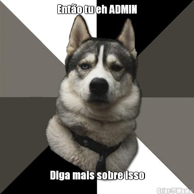 Ent�o tu eh ADMIN Diga mais sobre isso