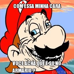 COM ESSA MINHA CARA VOCE ACHA QUE � SO NO
ARMARIO ? 