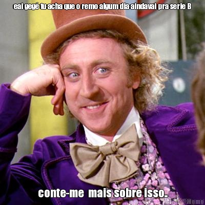 eai geg� tu acha que o remo algum dia aindavai pra serie B conte-me  mais sobre isso..