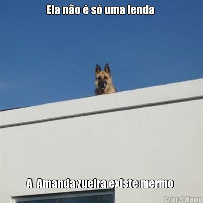 Ela n�o � s� uma lenda  A  Amanda zueira existe mermo 