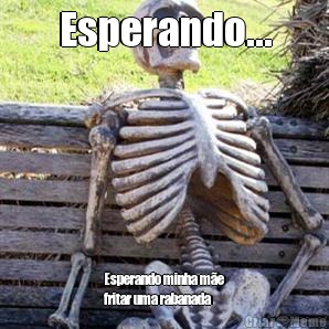 Esperando... Esperando minha m�e
fritar uma rabanada