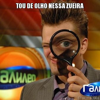 TOU DE OLHO NESSA ZUEIRA 