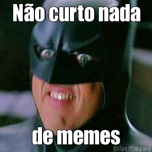 N�o curto nada de memes