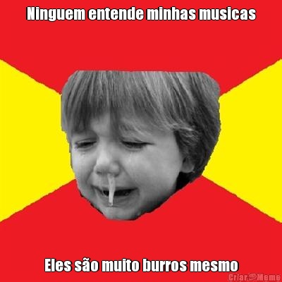 Ninguem entende minhas musicas Eles s�o muito burros mesmo