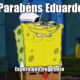 Parab�ns Eduardo Espero que traga bolo 