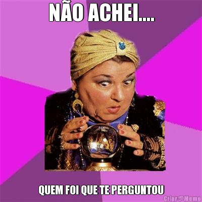 N�O ACHEI.... QUEM FOI QUE TE PERGUNTOU
