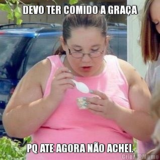 DEVO TER COMIDO A GRA�A PQ ATE AGORA N�O ACHEI.