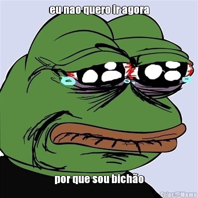 eu nao quero ir agora por que sou bich�o