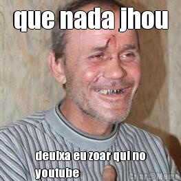 que nada jhou deuixa eu zoar qui no
youtube