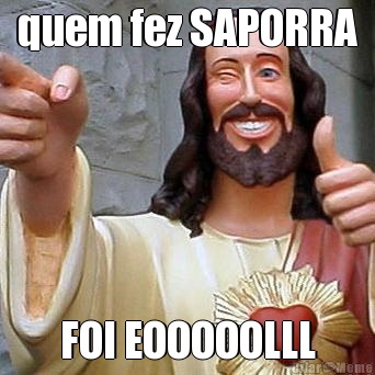 quem fez SAPORRA FOI EOOOOOLLL
