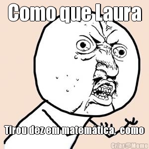 Como que Laura Tirou dez em matem�tica,  como
