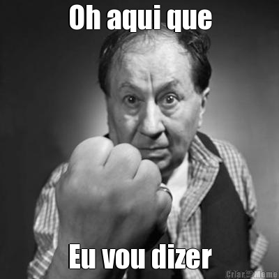 Oh aqui que Eu vou dizer