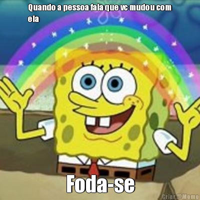 Quando a pessoa fala que vc mudou com
ela Foda-se