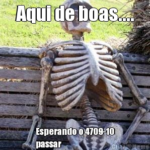Aqui de boas.... Esperando o 4709-10
passar