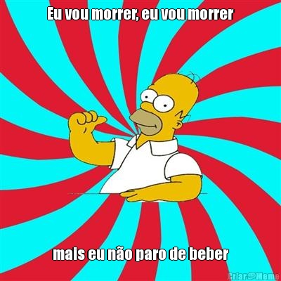Eu vou morrer, eu vou morrer mais eu n�o paro de beber