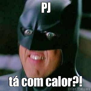 PJ t� com calor?!
