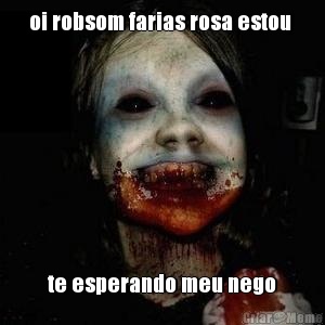 oi robsom farias rosa estou  te esperando meu nego