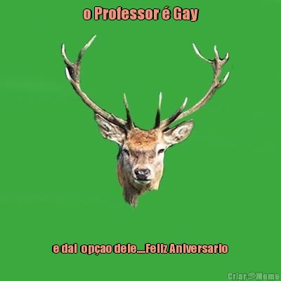 o Professor � Gay e dai  op�ao dele....Feliz Aniversario