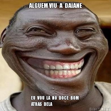 ALGUEM VIU  A  DAIANE EU  VOU  LA  NO  DOCE  BOM 
ATRAS  DELA