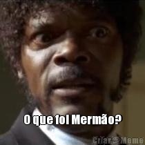  O que foi Merm�o?