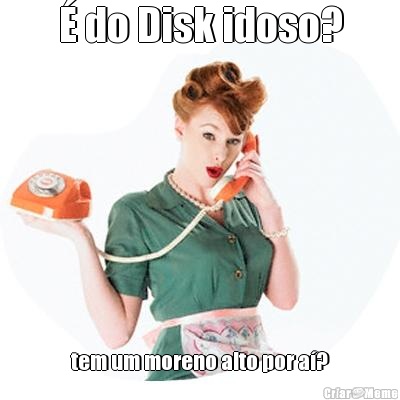 � do Disk idoso? tem um moreno alto por a�?