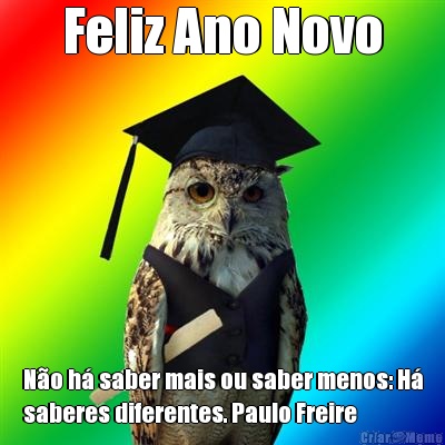 Feliz Ano Novo N�o h� saber mais ou saber menos: H�
saberes diferentes. Paulo Freire