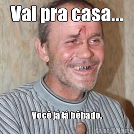 Vai pra casa... Voc� j� t� b�bado.