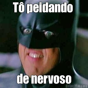 T� peidando  de nervoso