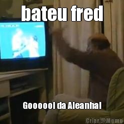 bateu fred Goooool da Aleanha!