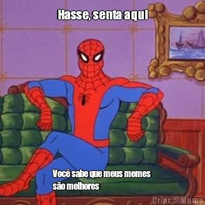Hasse, senta aqui Voc� sabe que meus memes
s�o melhores
