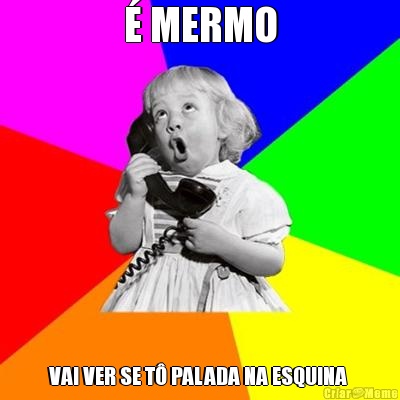 � MERMO VAI VER SE T� PALADA NA ESQUINA 